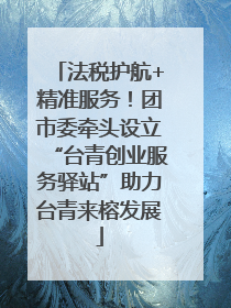 法税护航+精准服务！团市委牵头设立“台青创业服务驿站”助力台青来榕发展
