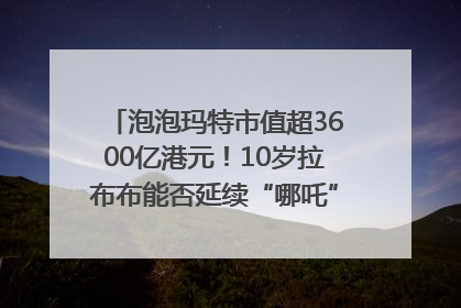 泡泡玛特市值超3600亿港元！10岁拉布布能否延续“哪吒”神话？｜热财经