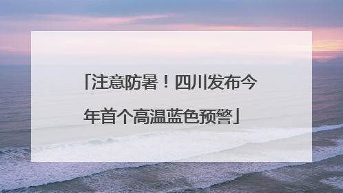 注意防暑！四川发布今年首个高温蓝色预警