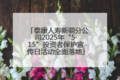 泰康人寿新疆分公司2025年“5·15”投资者保护宣传日活动全面落地