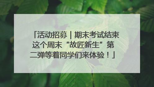 活动招募｜期末考试结束 这个周末“故匠新生”第二弹等着同学们来体验！