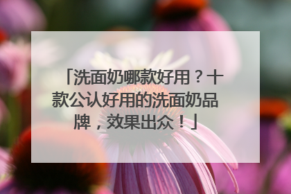 洗面奶哪款好用？十款公认好用的洗面奶品牌，效果出众！