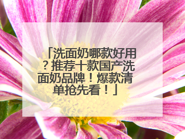 洗面奶哪款好用？推荐十款国产洗面奶品牌！爆款清单抢先看！