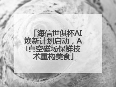 海信世俱杯AI焕新计划启动，AI真空磁场保鲜技术重构美食