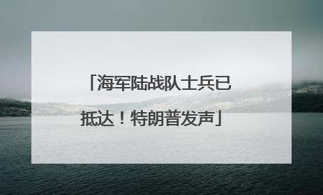 海军陆战队士兵已抵达！特朗普发声