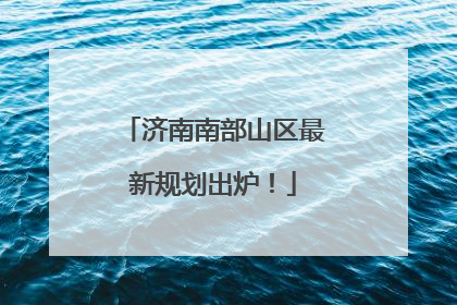 济南南部山区最新规划出炉！