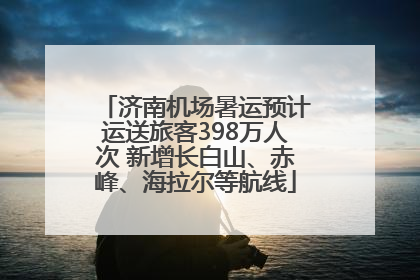济南机场暑运预计运送旅客398万人次 新增长白山、赤峰、海拉尔等航线