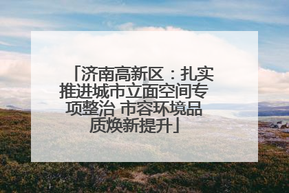 济南高新区：扎实推进城市立面空间专项整治 市容环境品质焕新提升