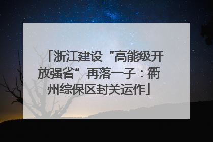 浙江建设“高能级开放强省”再落一子：衢州综保区封关运作