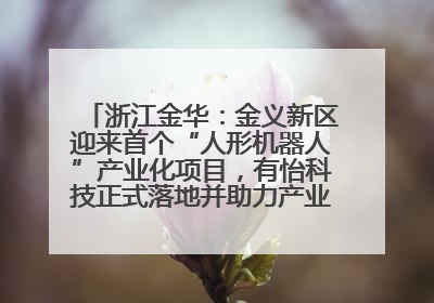 浙江金华：金义新区迎来首个“人形机器人”产业化项目，有怡科技正式落地并助力产业“加速度”