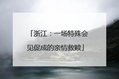 浙江：一场特殊会见促成的亲情救赎