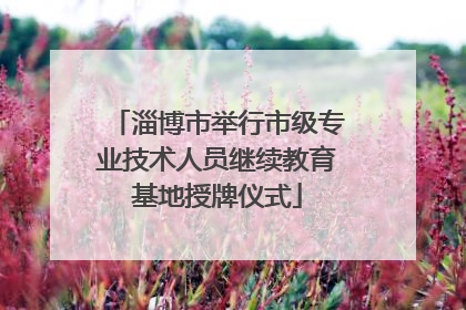 淄博市举行市级专业技术人员继续教育基地授牌仪式