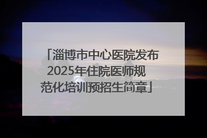 淄博市中心医院发布2025年住院医师规范化培训预招生简章