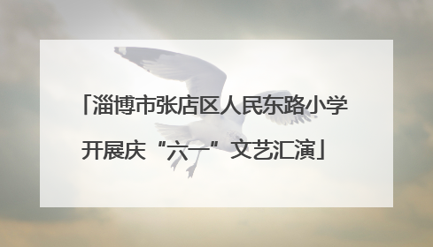 淄博市张店区人民东路小学开展庆“六一”文艺汇演