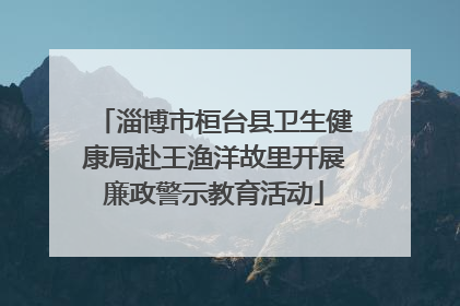 淄博市桓台县卫生健康局赴王渔洋故里开展廉政警示教育活动