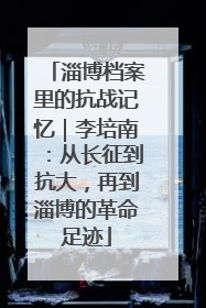 淄博档案里的抗战记忆｜李培南：从长征到抗大，再到淄博的革命足迹