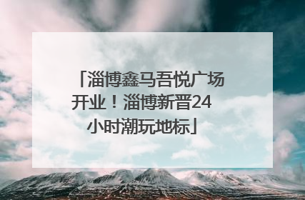 淄博鑫马吾悦广场开业！淄博新晋24小时潮玩地标