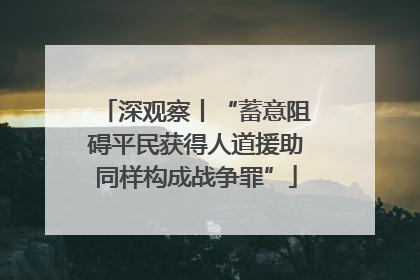 深观察丨“蓄意阻碍平民获得人道援助同样构成战争罪”