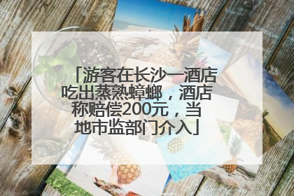 游客在长沙一酒店吃出蒸熟蟑螂，酒店称赔偿200元，当地市监部门介入