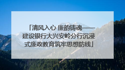 清风入心 廉韵铸魂——建设银行大兴安岭分行沉浸式廉政教育筑牢思想防线