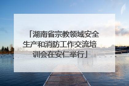 湖南省宗教领域安全生产和消防工作交流培训会在安仁举行