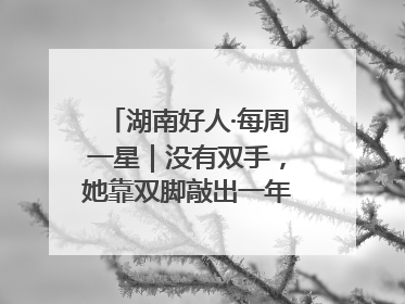 湖南好人·每周一星｜没有双手，她靠双脚敲出一年千万业务标书