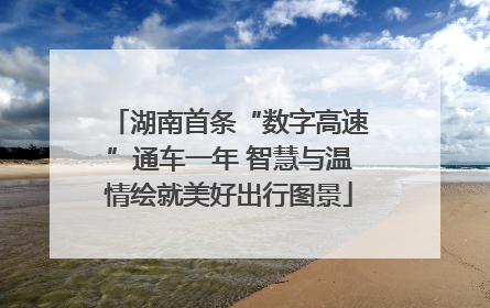 湖南首条“数字高速”通车一年 智慧与温情绘就美好出行图景