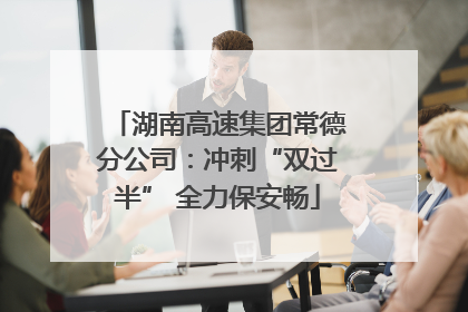 湖南高速集团常德分公司：冲刺“双过半” 全力保安畅
