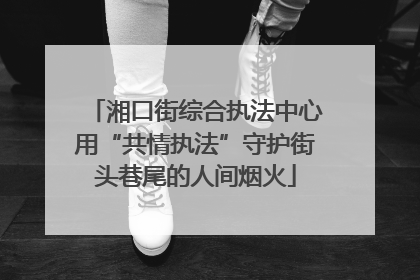 湘口街综合执法中心用“共情执法”守护街头巷尾的人间烟火