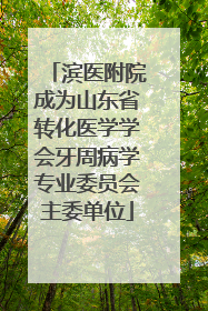 滨医附院成为山东省转化医学学会牙周病学专业委员会主委单位