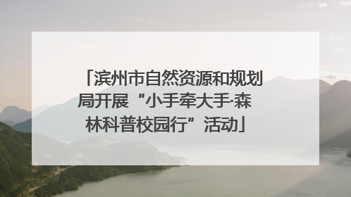 滨州市自然资源和规划局开展“小手牵大手·森林科普校园行”活动