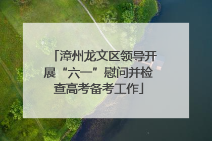 漳州龙文区领导开展“六一”慰问并检查高考备考工作