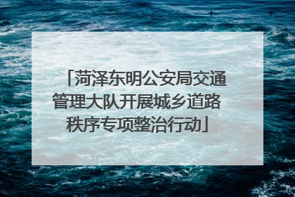 菏泽东明公安局交通管理大队开展城乡道路秩序专项整治行动