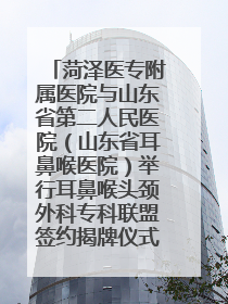 菏泽医专附属医院与山东省第二人民医院（山东省耳鼻喉医院）举行耳鼻喉头颈外科专科联盟签约揭牌仪式