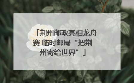 荆州邮政亮相龙舟赛 临时邮局“把荆州寄给世界”