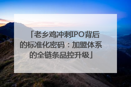 老乡鸡冲刺IPO背后的标准化密码：加盟体系的全链条品控升级