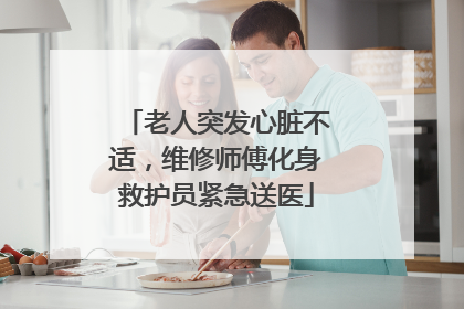 老人突发心脏不适，维修师傅化身救护员紧急送医