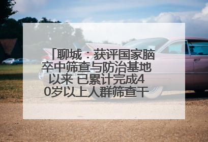 聊城：获评国家脑卒中筛查与防治基地以来 已累计完成40岁以上人群筛查干预40余万人次