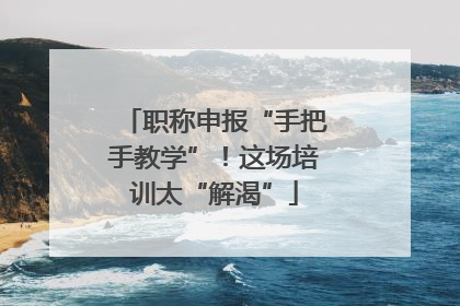 职称申报“手把手教学”！这场培训太“解渴”