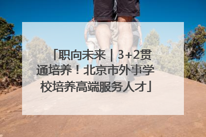 职向未来｜3+2贯通培养！北京市外事学校培养高端服务人才