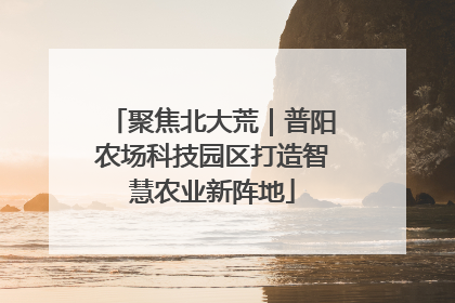 聚焦北大荒｜普阳农场科技园区打造智慧农业新阵地