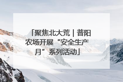 聚焦北大荒｜普阳农场开展“安全生产月”系列活动