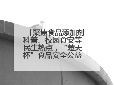 聚焦食品添加剂科普、校园食安等民生热点，“楚天杯”食品安全公益广告开启征集