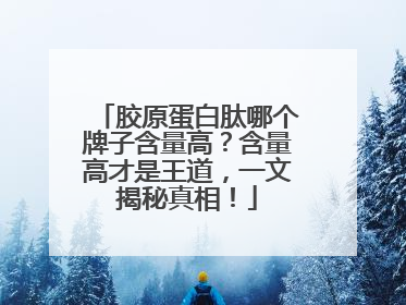 胶原蛋白肽哪个牌子含量高？含量高才是王道，一文揭秘真相！