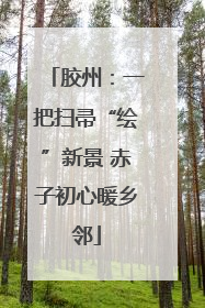 胶州：一把扫帚“绘”新景 赤子初心暖乡邻