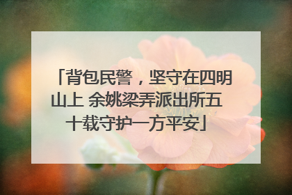 背包民警，坚守在四明山上 余姚梁弄派出所五十载守护一方平安