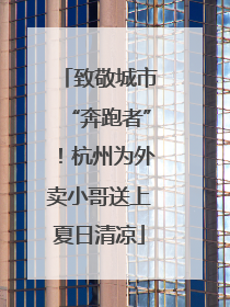 致敬城市“奔跑者”！杭州为外卖小哥送上夏日清凉