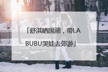 舒淇晒国潮，带LABUBU哭娃去郊游