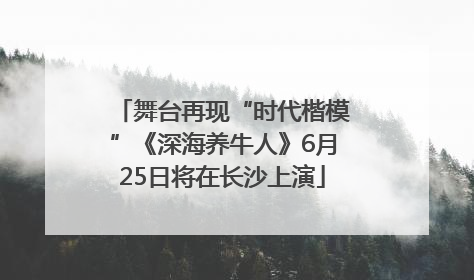 舞台再现“时代楷模”《深海养牛人》6月25日将在长沙上演