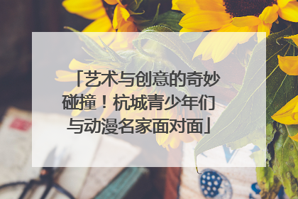 艺术与创意的奇妙碰撞！杭城青少年们与动漫名家面对面